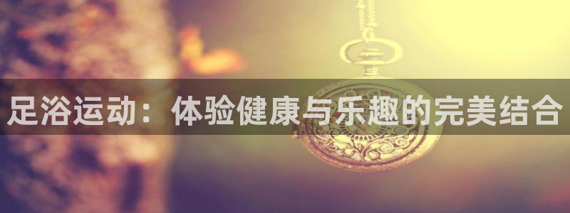 新球体育足球：足浴运动：体验健康与乐趣的完美结合